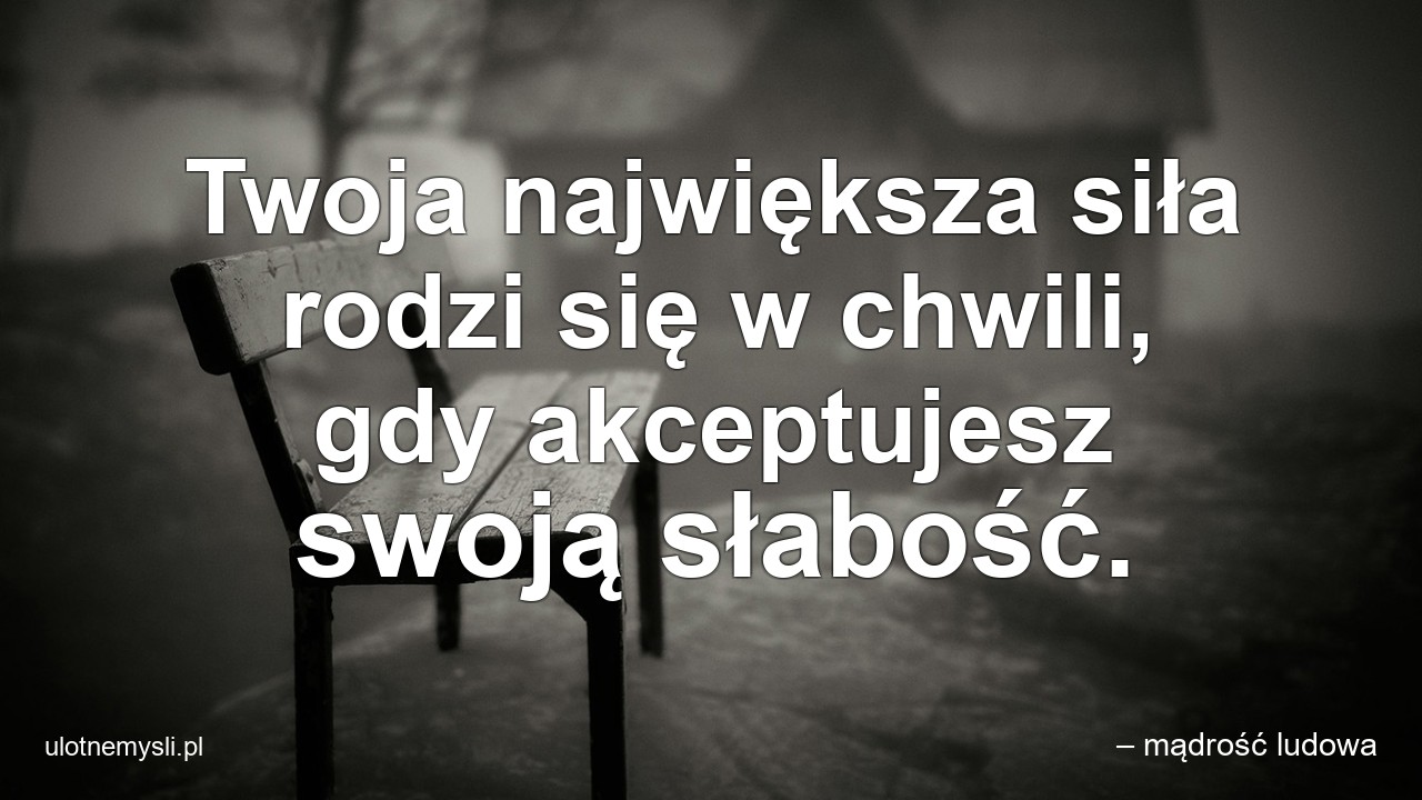 Twoja największa siła rodzi się w chwili,  gdy akceptujesz swoją słabość. - – mądrość ludowa
