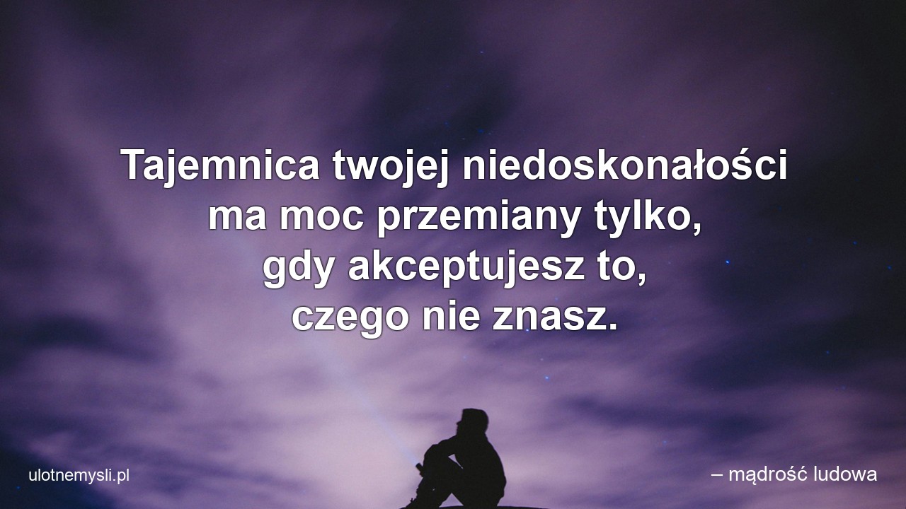 Tajemnica twojej niedoskonałości ma moc przemiany tylko,  gdy akceptujesz to,  czego nie znasz.