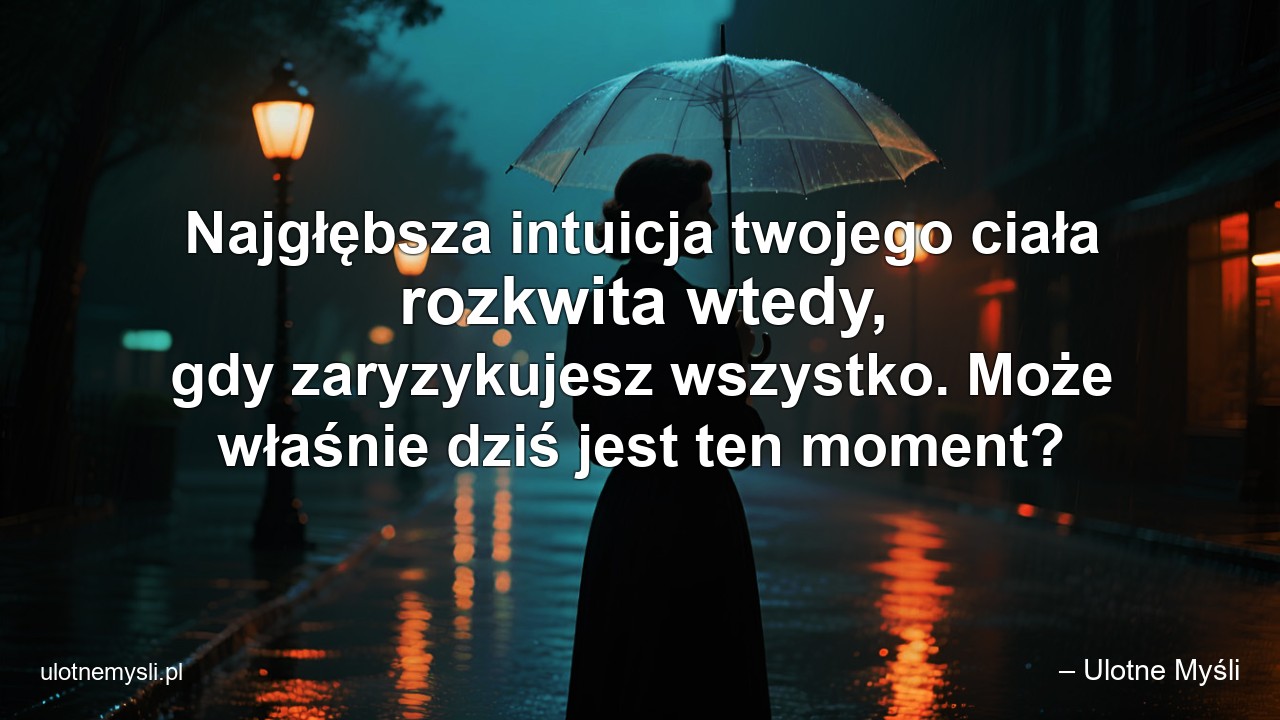Najgłębsza intuicja twojego ciała rozkwita wtedy,  gdy zaryzykujesz wszystko. Może właśnie dziś jest ten moment?