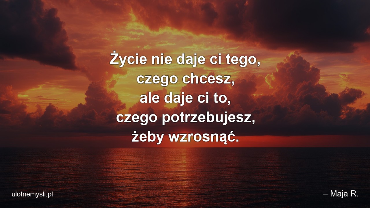 Życie nie daje ci tego,  czego chcesz,  ale daje ci to,  czego potrzebujesz,  żeby wzrosnąć.