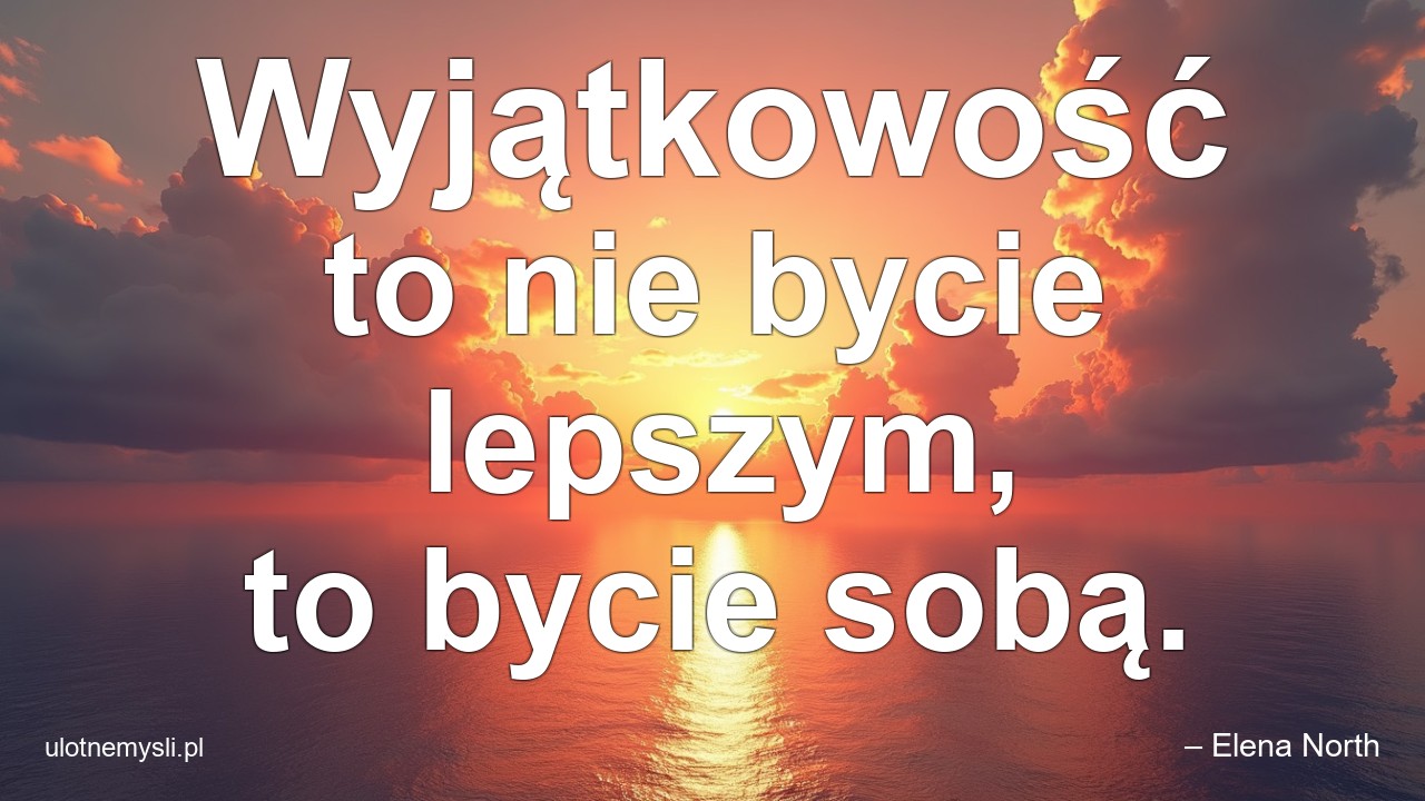 Wyjątkowość to nie bycie lepszym,  to bycie sobą.