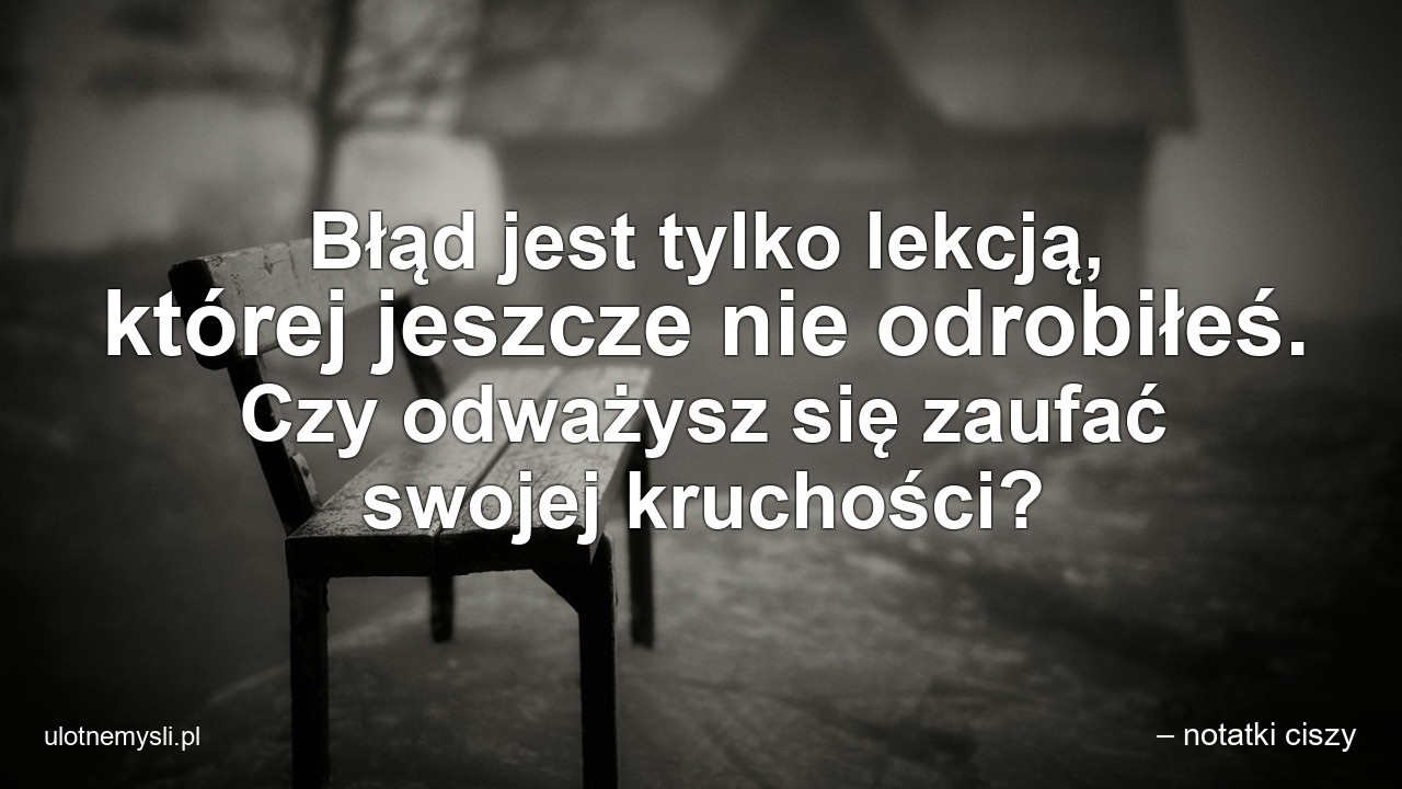 Błąd jest tylko lekcją,  której jeszcze nie odrobiłeś. Czy odważysz się zaufać swojej kruchości?