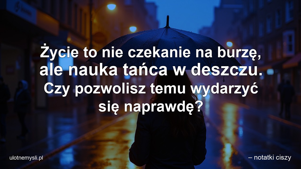 Życie to nie czekanie na burzę,  ale nauka tańca w deszczu. Czy pozwolisz temu wydarzyć się naprawdę? - – notatki ciszy