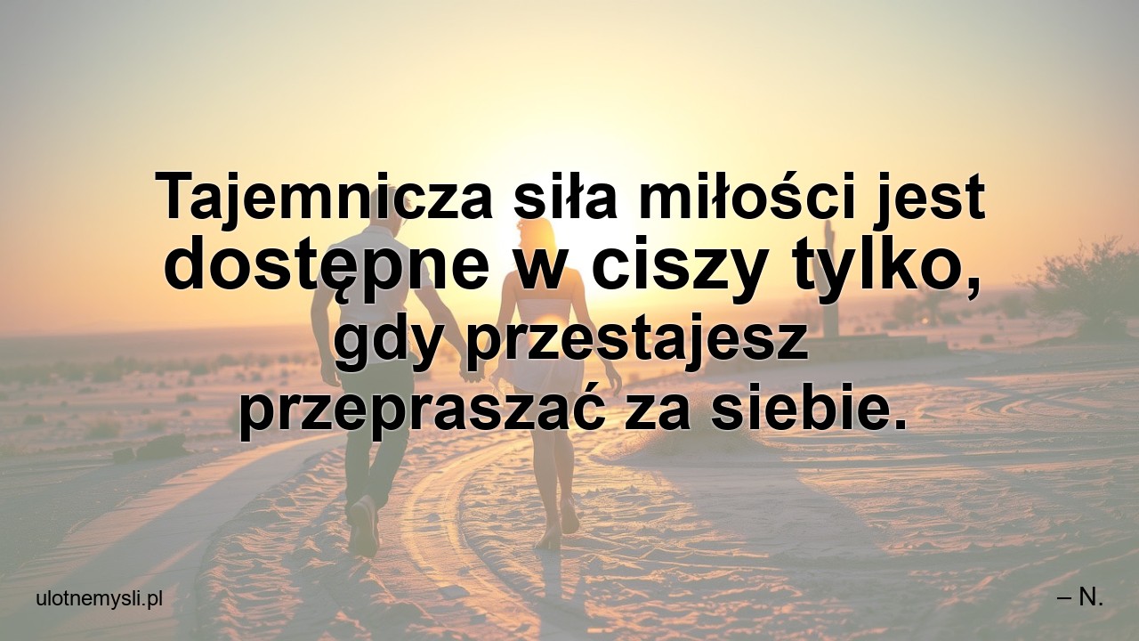 Tajemnicza siła miłości jest dostępne w ciszy tylko,  gdy przestajesz przepraszać za siebie. - – N.