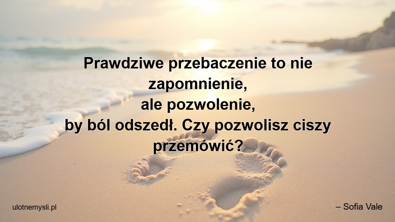 Prawdziwe przebaczenie to nie zapomnienie,  ale pozwolenie,  by ból odszedł. Czy pozwolisz ciszy przemówić? - – Sofia Vale