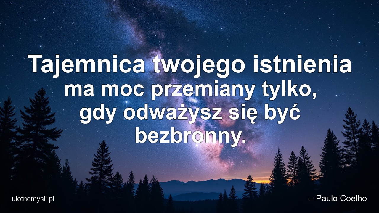 Tajemnica twojego istnienia ma moc przemiany tylko,  gdy odważysz się być bezbronny. - – Paulo Coelho