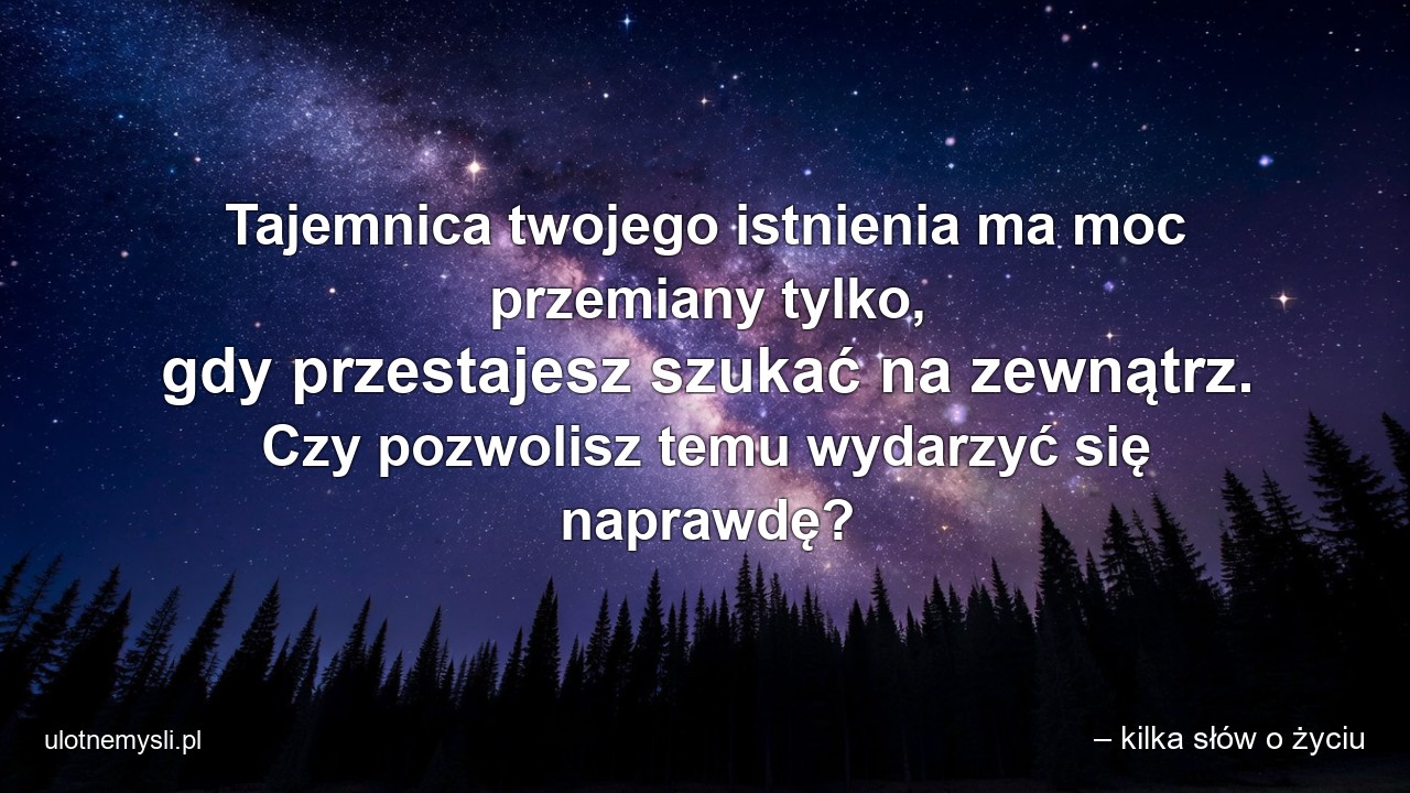 Tajemnica twojego istnienia ma moc przemiany tylko,  gdy przestajesz szukać na zewnątrz. Czy pozwolisz temu wydarzyć się naprawdę? - – kilka słów o życiu
