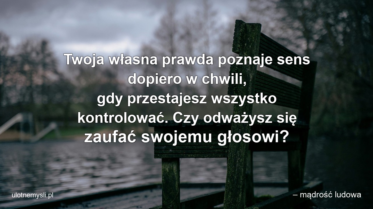 Twoja własna prawda poznaje sens dopiero w chwili,  gdy przestajesz wszystko kontrolować. Czy odważysz się zaufać swojemu głosowi? - – mądrość ludowa