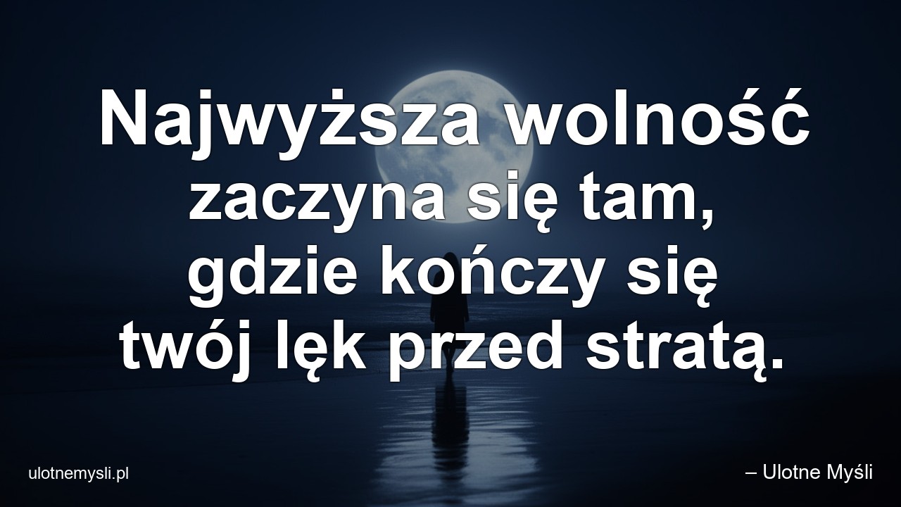 Najwyższa wolność zaczyna się tam,  gdzie kończy się twój lęk przed stratą.
