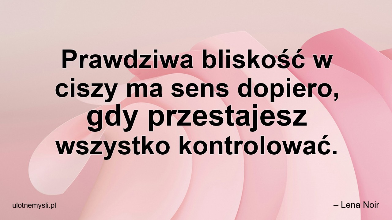 Prawdziwa bliskość w ciszy ma sens dopiero,  gdy przestajesz wszystko kontrolować.