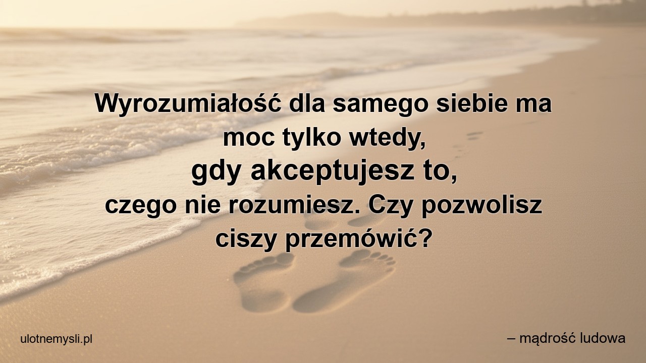 Wyrozumiałość dla samego siebie ma moc tylko wtedy,  gdy akceptujesz to,  czego nie rozumiesz. Czy pozwolisz ciszy przemówić?
