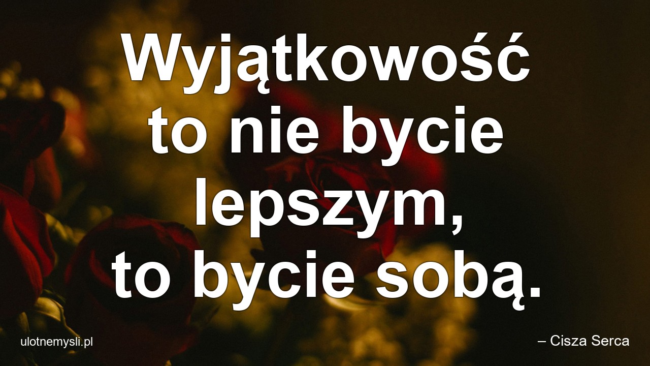 Wyjątkowość to nie bycie lepszym,  to bycie sobą.