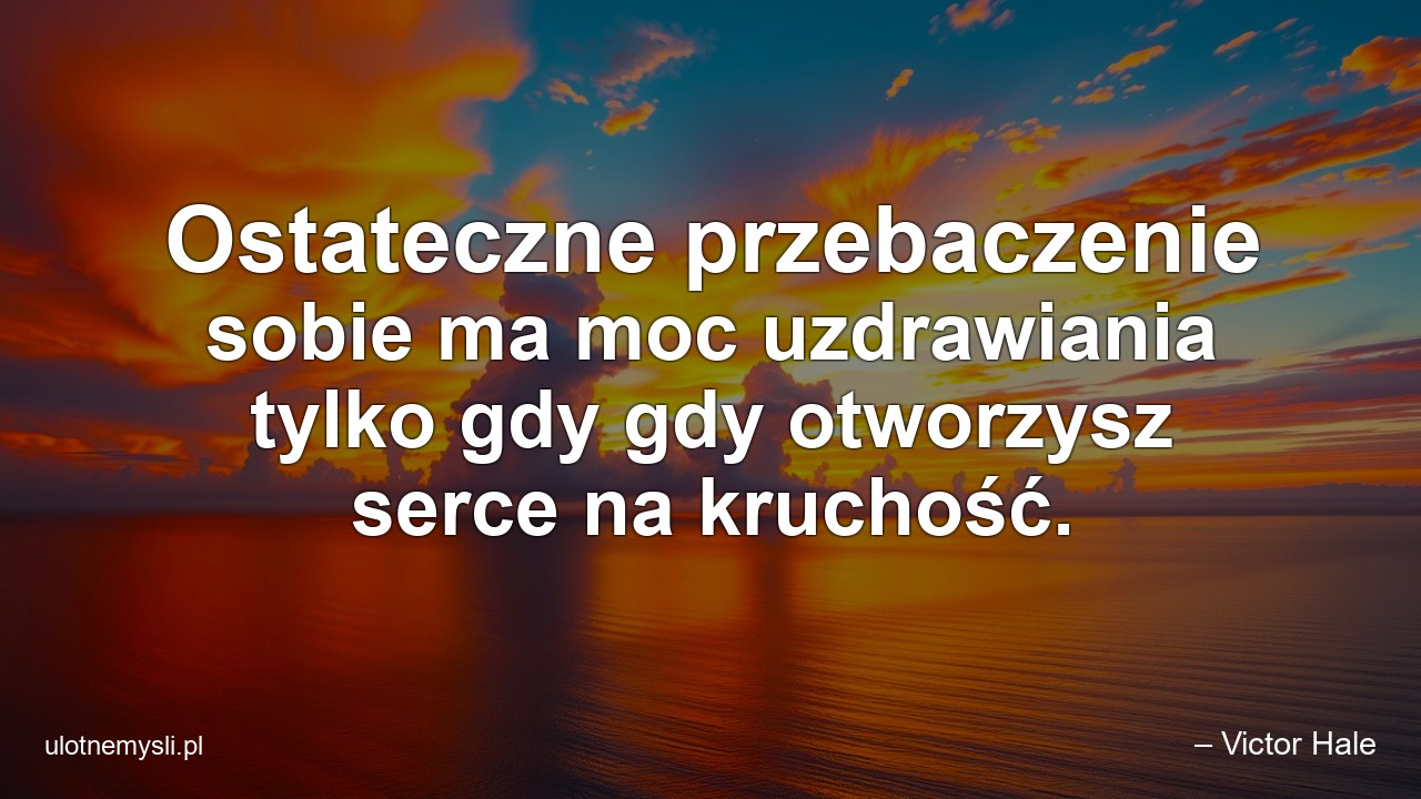 Ostateczne przebaczenie sobie ma moc uzdrawiania tylko gdy gdy otworzysz serce na kruchość. - – Victor Hale