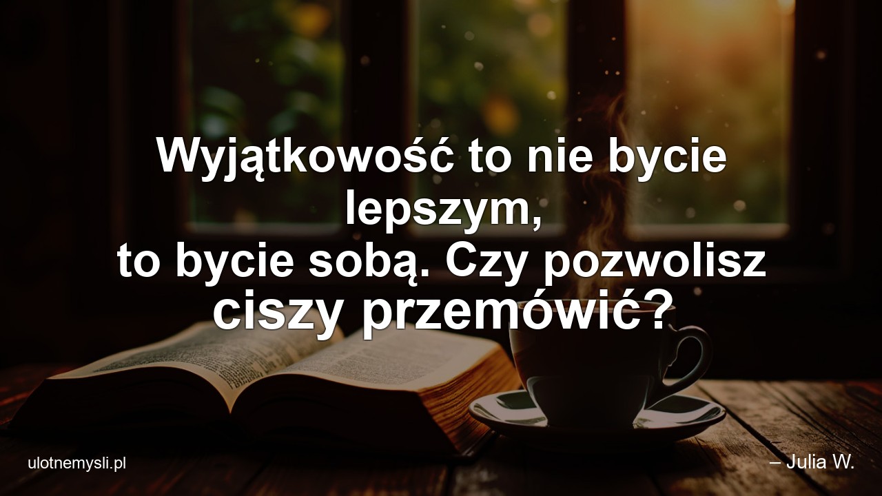 Wyjątkowość to nie bycie lepszym,  to bycie sobą. Czy pozwolisz ciszy przemówić? - – Julia W.