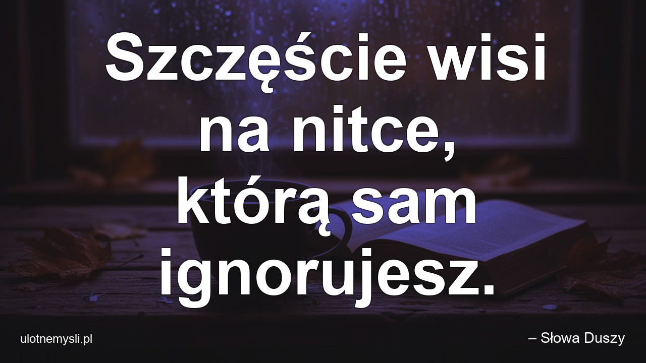 Szczęście wisi na nitce,  którą sam ignorujesz. - – Słowa Duszy