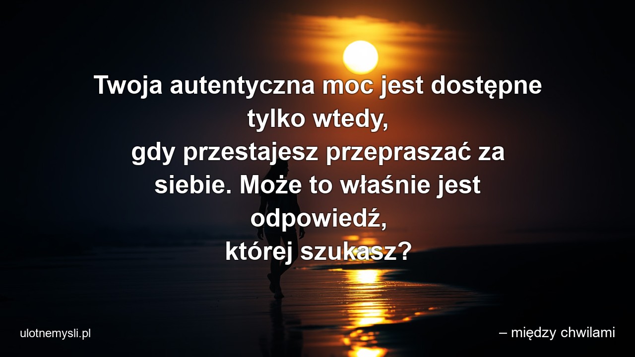 Twoja autentyczna moc jest dostępne tylko wtedy,  gdy przestajesz przepraszać za siebie. Może to właśnie jest odpowiedź,  której szukasz? - – między chwilami