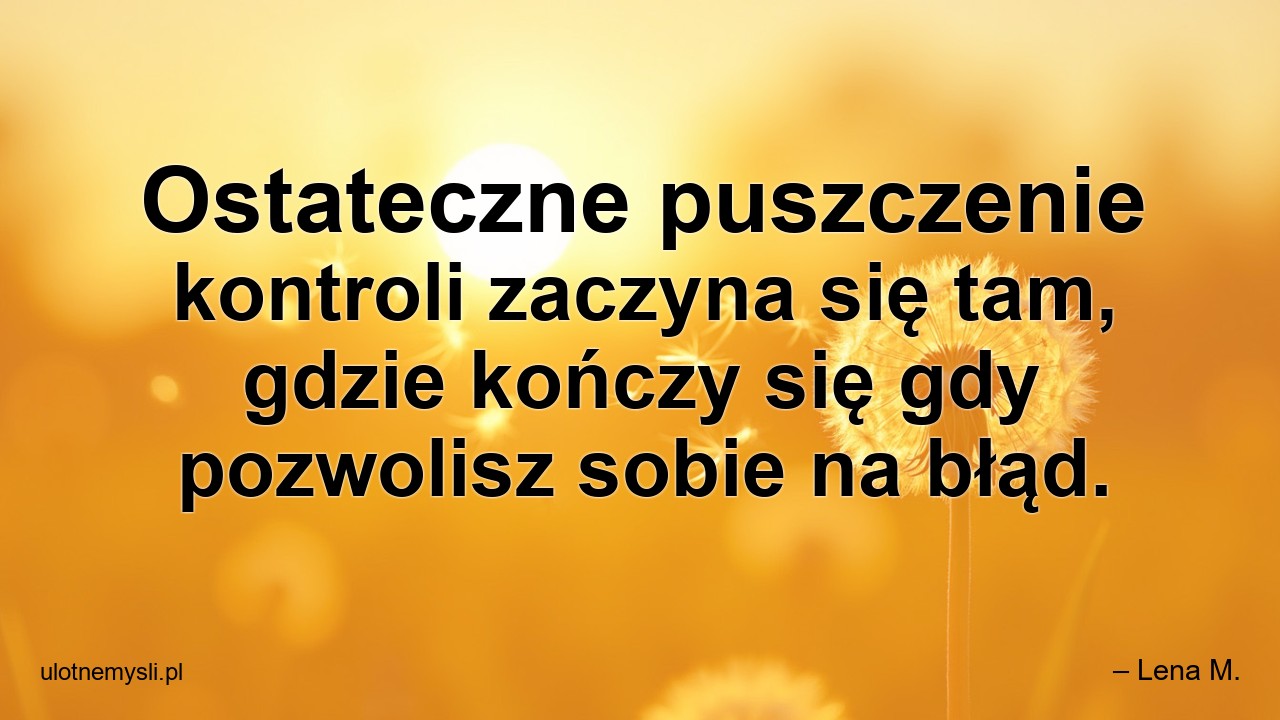 Ostateczne puszczenie kontroli zaczyna się tam,  gdzie kończy się gdy pozwolisz sobie na błąd. - – Lena M.