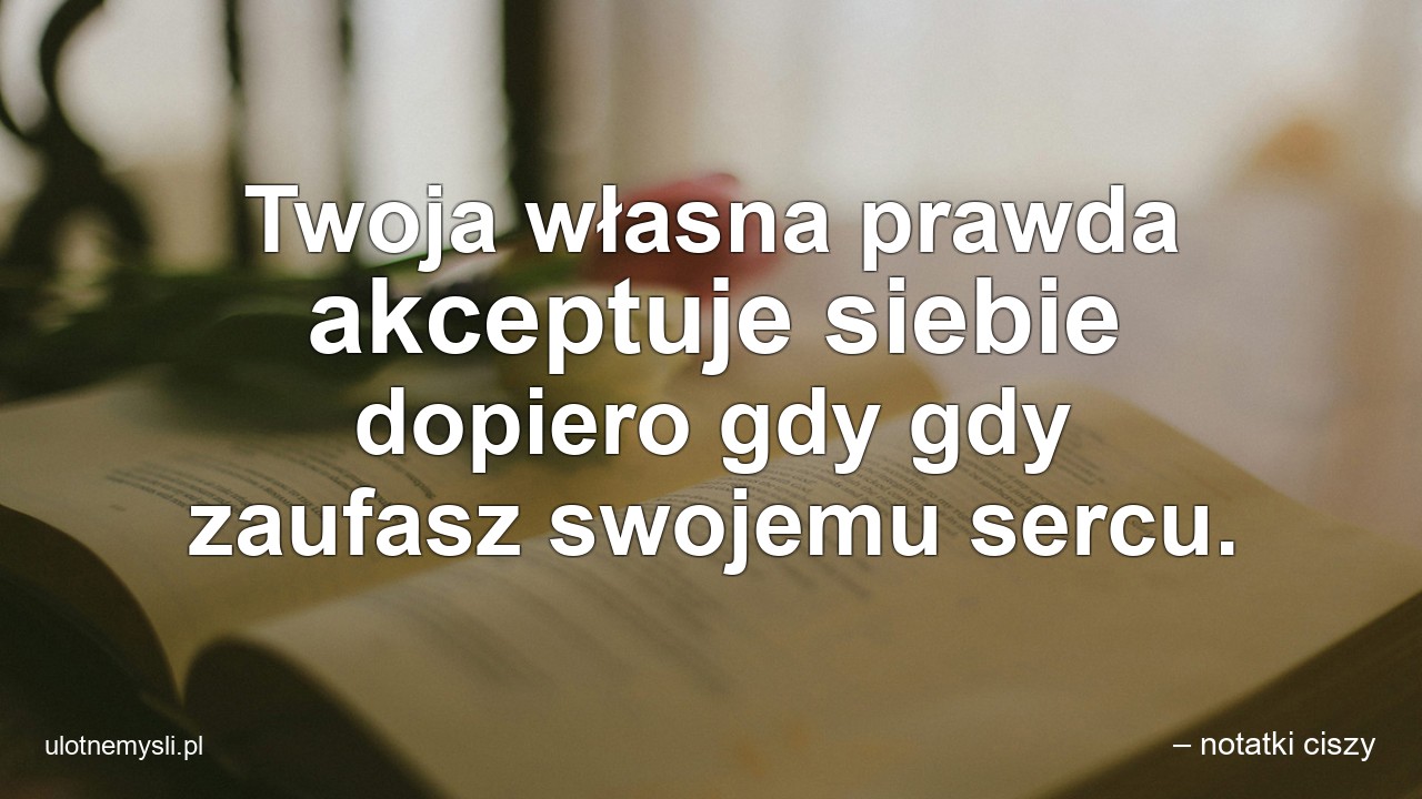 Twoja własna prawda akceptuje siebie dopiero gdy gdy zaufasz swojemu sercu. - – notatki ciszy
