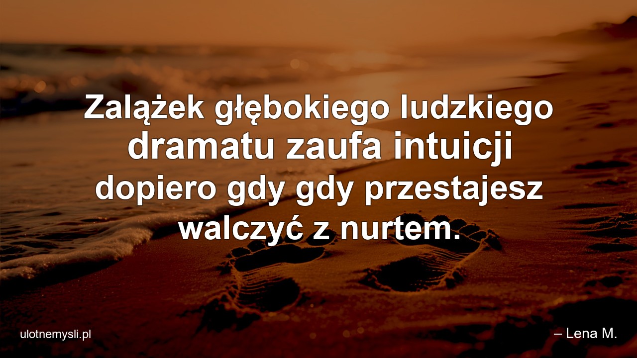 Zalążek głębokiego ludzkiego dramatu zaufa intuicji dopiero gdy gdy przestajesz walczyć z nurtem. - – Lena M.