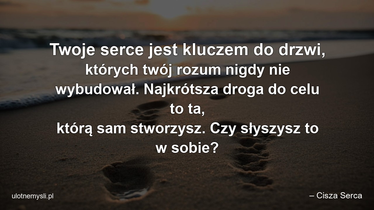 Twoje serce jest kluczem do drzwi,  których twój rozum nigdy nie wybudował. Najkrótsza droga do celu to ta,  którą sam stworzysz. Czy słyszysz to w sobie? - – Cisza Serca