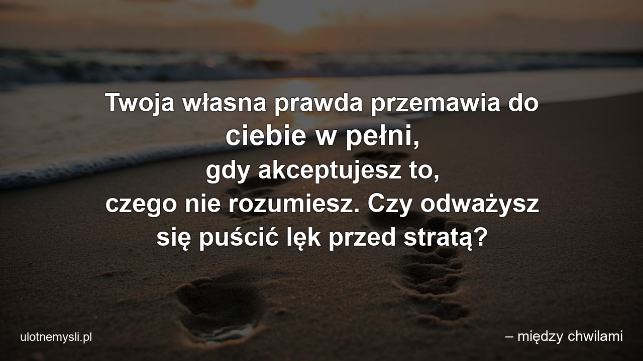 Twoja własna prawda przemawia do ciebie w pełni,  gdy akceptujesz to,  czego nie rozumiesz. Czy odważysz się puścić lęk przed stratą? - – między chwilami
