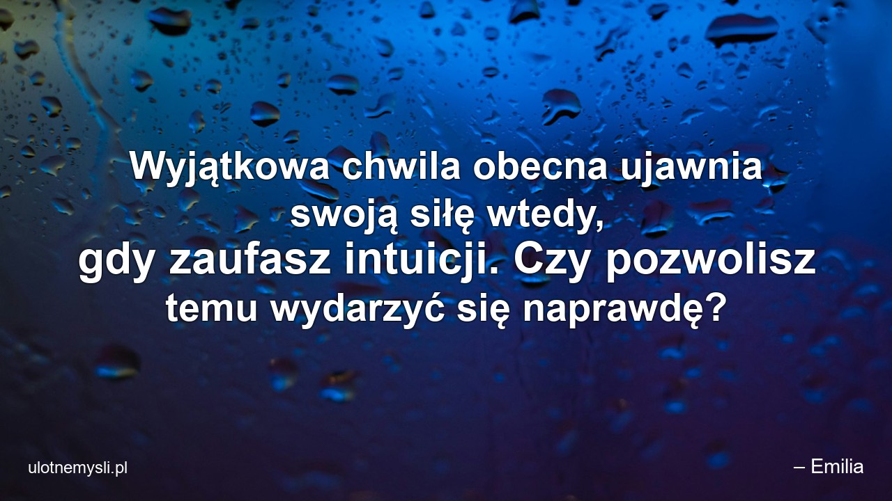 Wyjątkowa chwila obecna ujawnia swoją siłę wtedy,  gdy zaufasz intuicji. Czy pozwolisz temu wydarzyć się naprawdę? - – Emilia