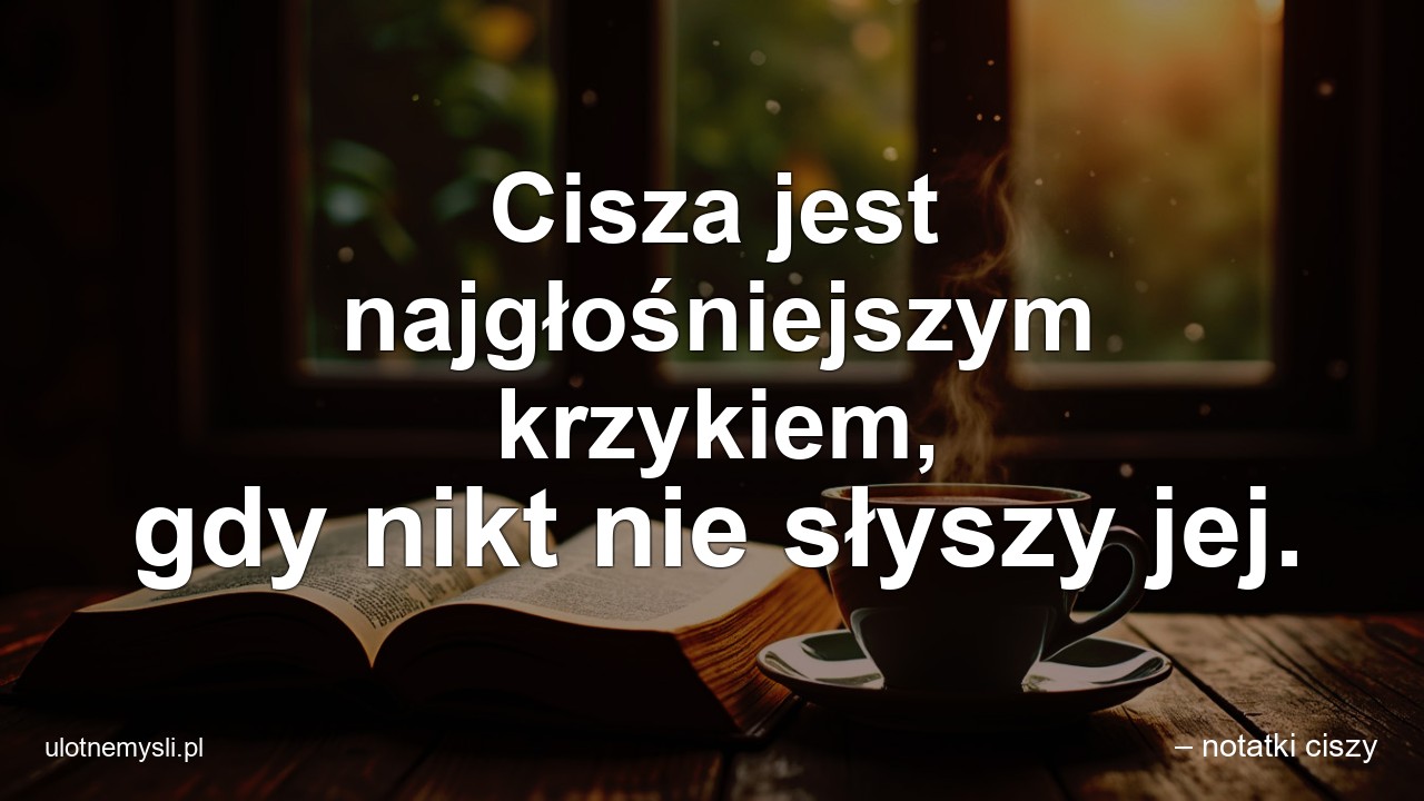 Cisza jest najgłośniejszym krzykiem,  gdy nikt nie słyszy jej. - – notatki ciszy