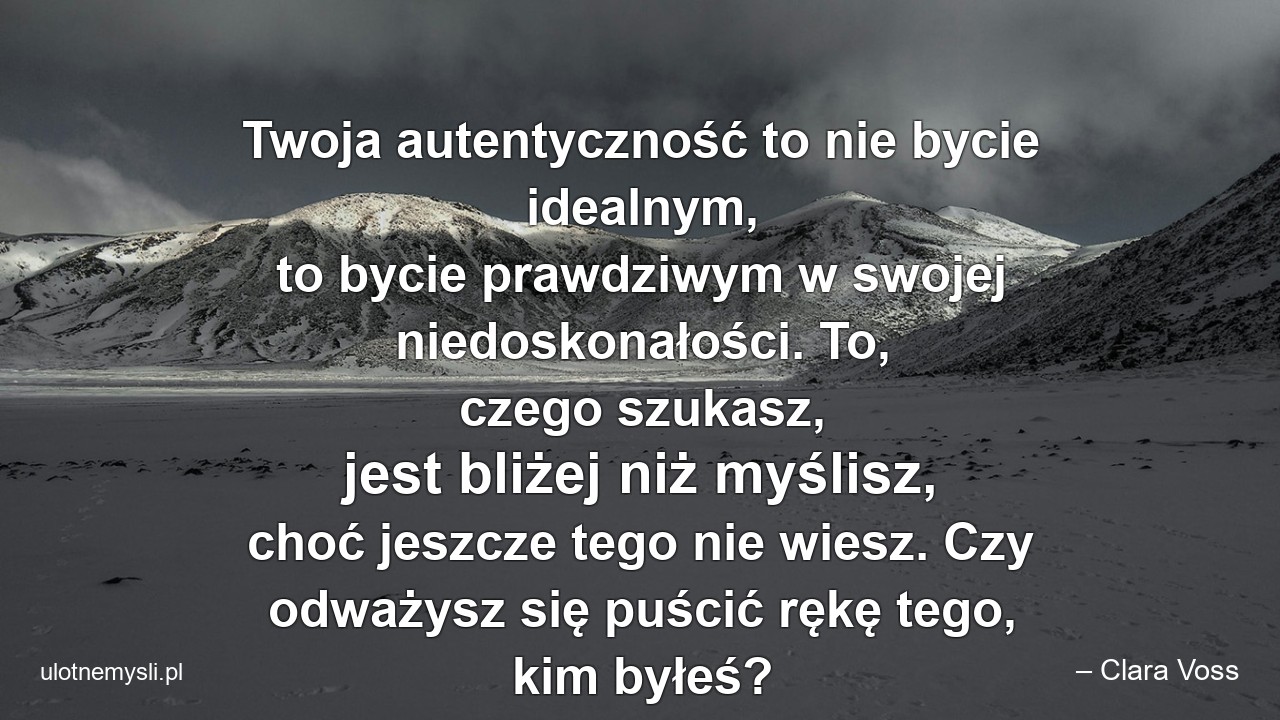 Twoja autentyczność to nie bycie idealnym,  to bycie prawdziwym w swojej niedoskonałości. To,  czego szukasz,  jest bliżej niż myślisz,  choć jeszcze tego nie wiesz. Czy odważysz się puścić rękę tego,  kim byłeś? - – Clara Voss
