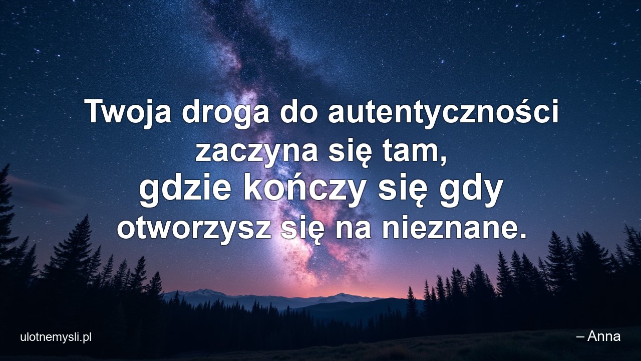 Twoja droga do autentyczności zaczyna się tam,  gdzie kończy się gdy otworzysz się na nieznane. - – Anna