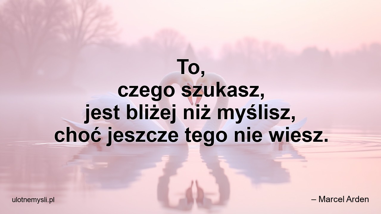 To,  czego szukasz,  jest bliżej niż myślisz,  choć jeszcze tego nie wiesz. - – Marcel Arden