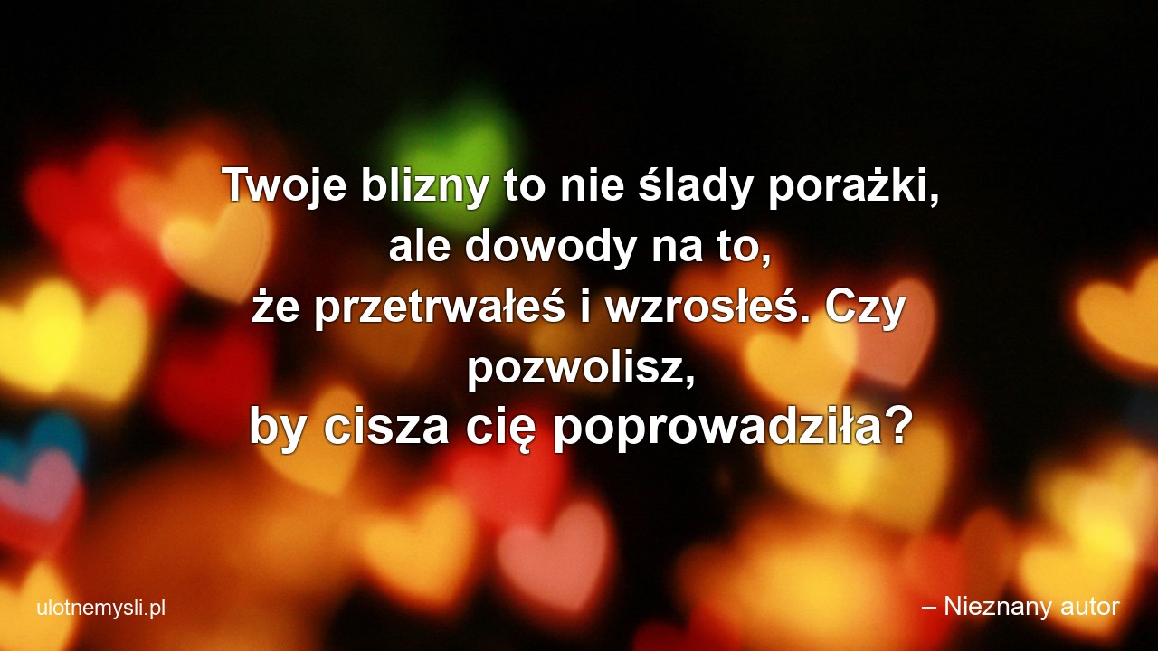 Twoje blizny to nie ślady porażki,  ale dowody na to,  że przetrwałeś i wzrosłeś. Czy pozwolisz,  by cisza cię poprowadziła? - – Nieznany autor