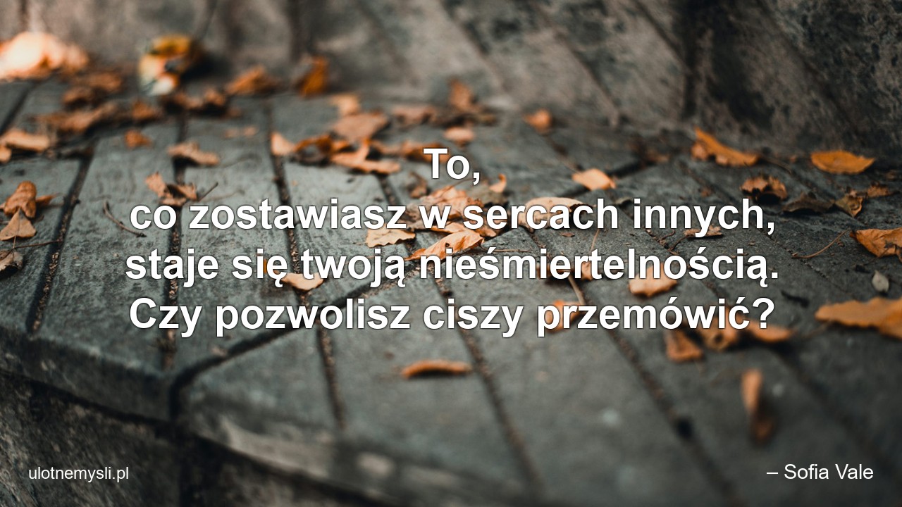 To,  co zostawiasz w sercach innych,  staje się twoją nieśmiertelnością. Czy pozwolisz ciszy przemówić? - – Sofia Vale