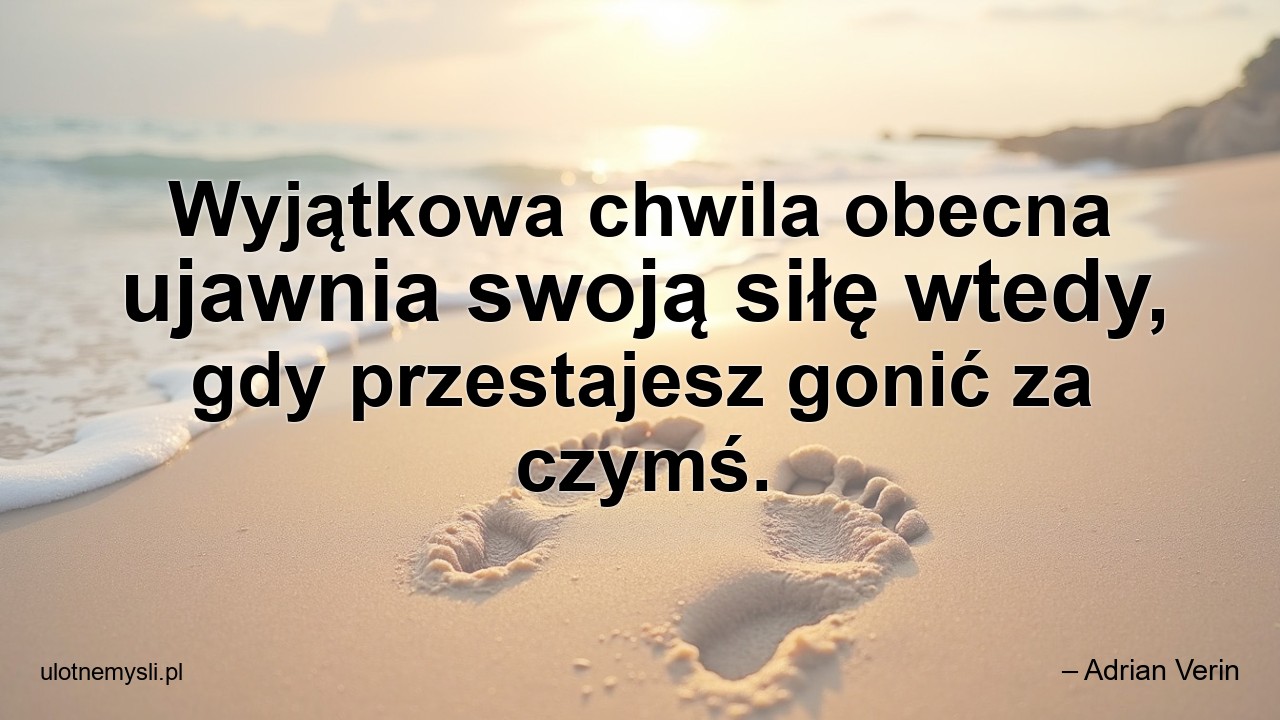 Wyjątkowa chwila obecna ujawnia swoją siłę wtedy,  gdy przestajesz gonić za czymś. - – Adrian Verin
