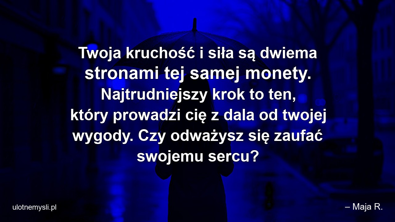 Twoja kruchość i siła są dwiema stronami tej samej monety. Najtrudniejszy krok to ten,  który prowadzi cię z dala od twojej wygody. Czy odważysz się zaufać swojemu sercu? - – Maja R.