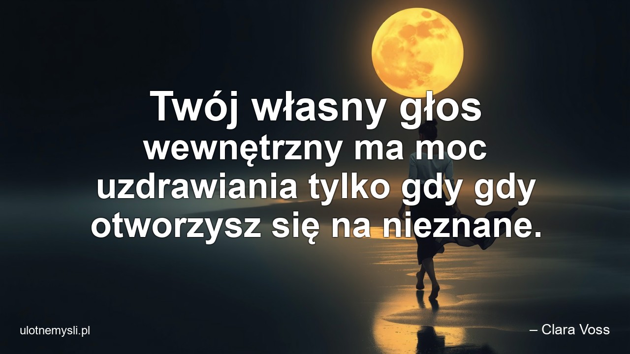 Twój własny głos wewnętrzny ma moc uzdrawiania tylko gdy gdy otworzysz się na nieznane. - – Clara Voss