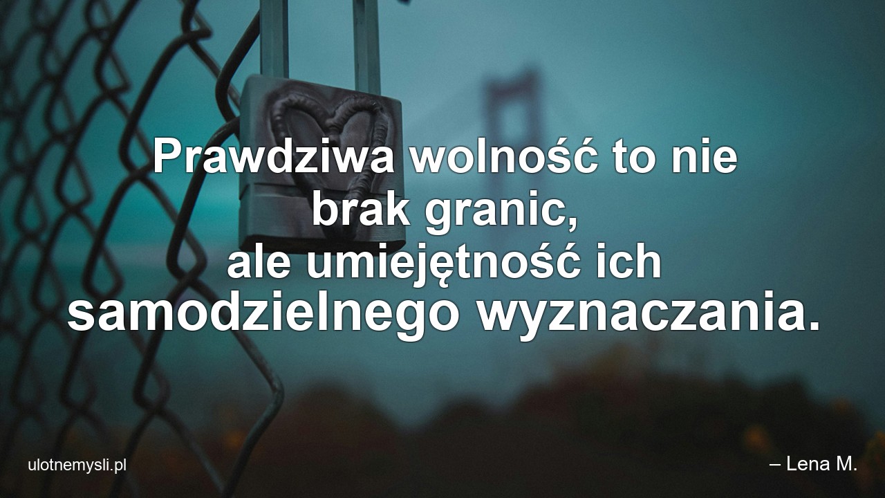 Prawdziwa wolność to nie brak granic,  ale umiejętność ich samodzielnego wyznaczania. - – Lena M.