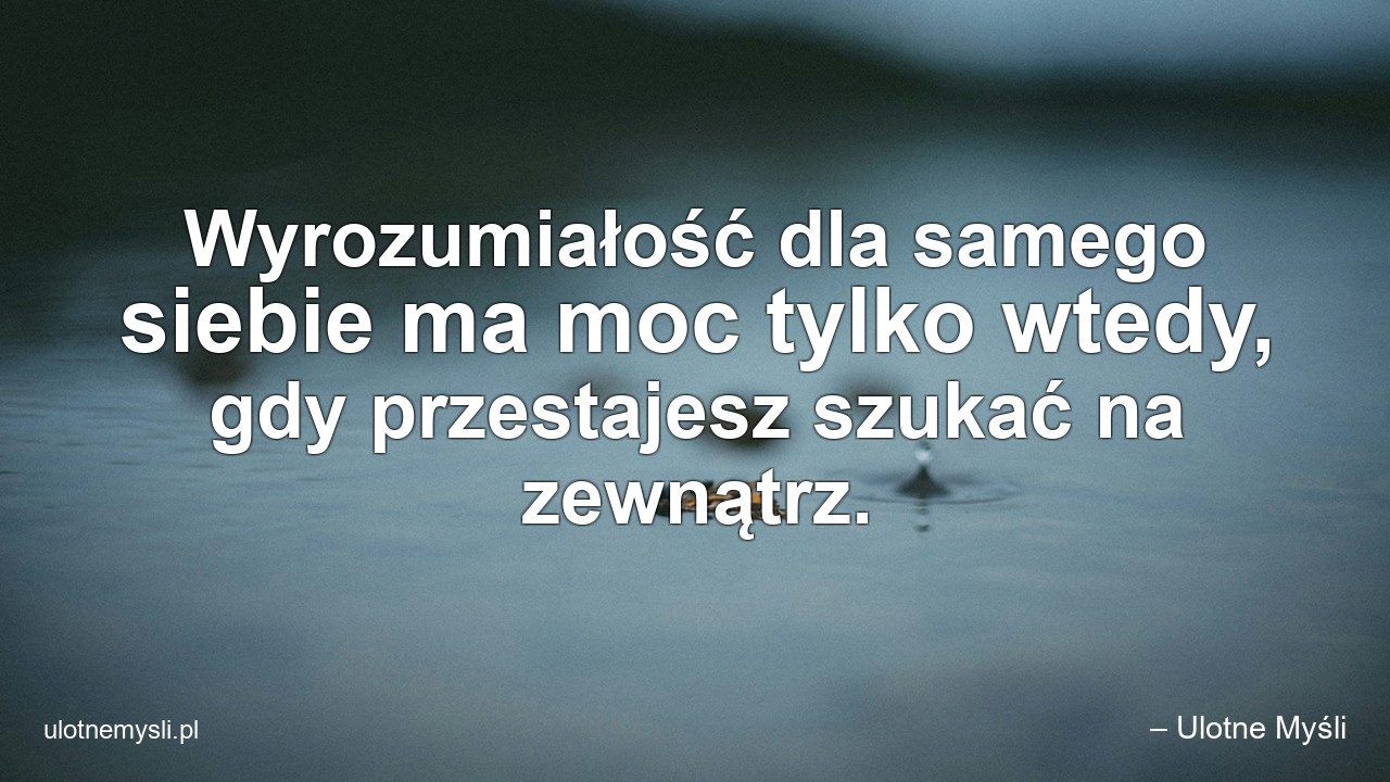 Wyrozumiałość dla samego siebie ma moc tylko wtedy,  gdy przestajesz szukać na zewnątrz.