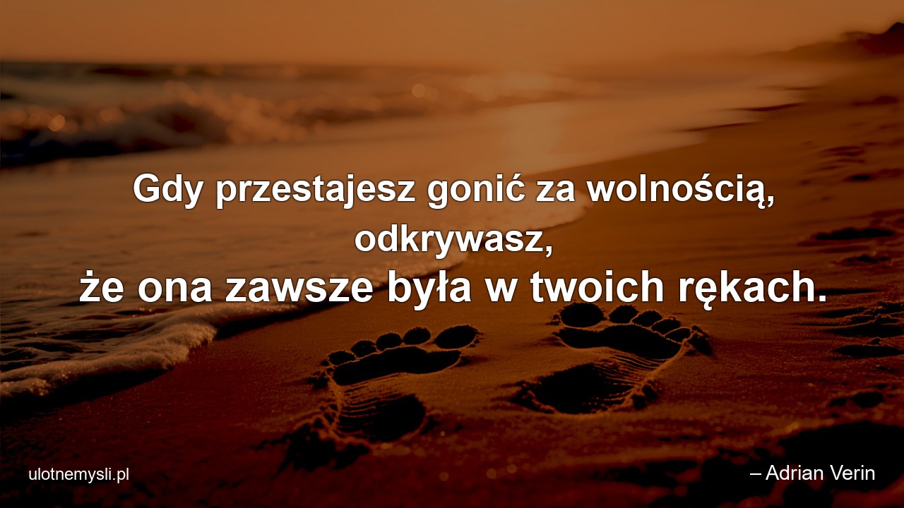 Gdy przestajesz gonić za wolnością,  odkrywasz,  że ona zawsze była w twoich rękach.