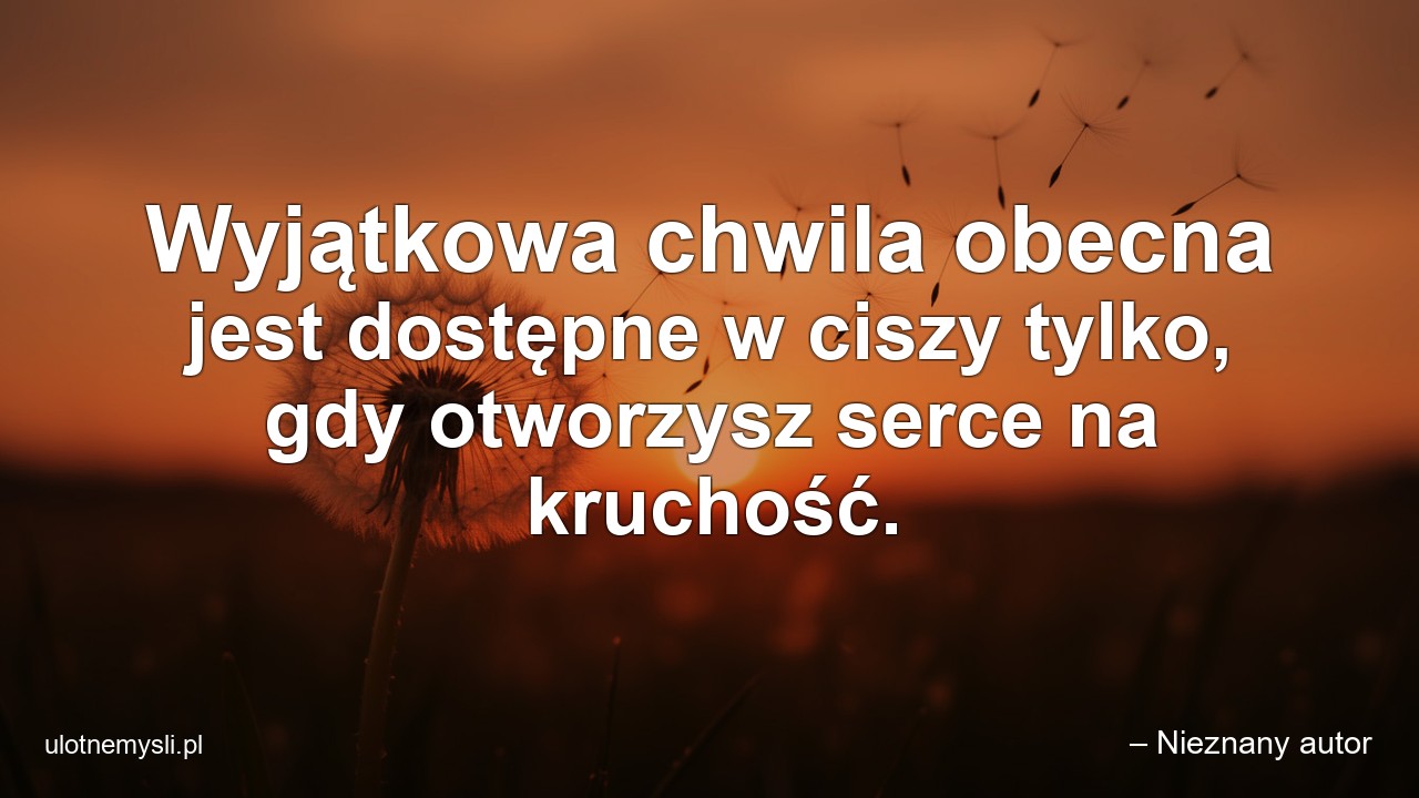 Wyjątkowa chwila obecna jest dostępne w ciszy tylko,  gdy otworzysz serce na kruchość.