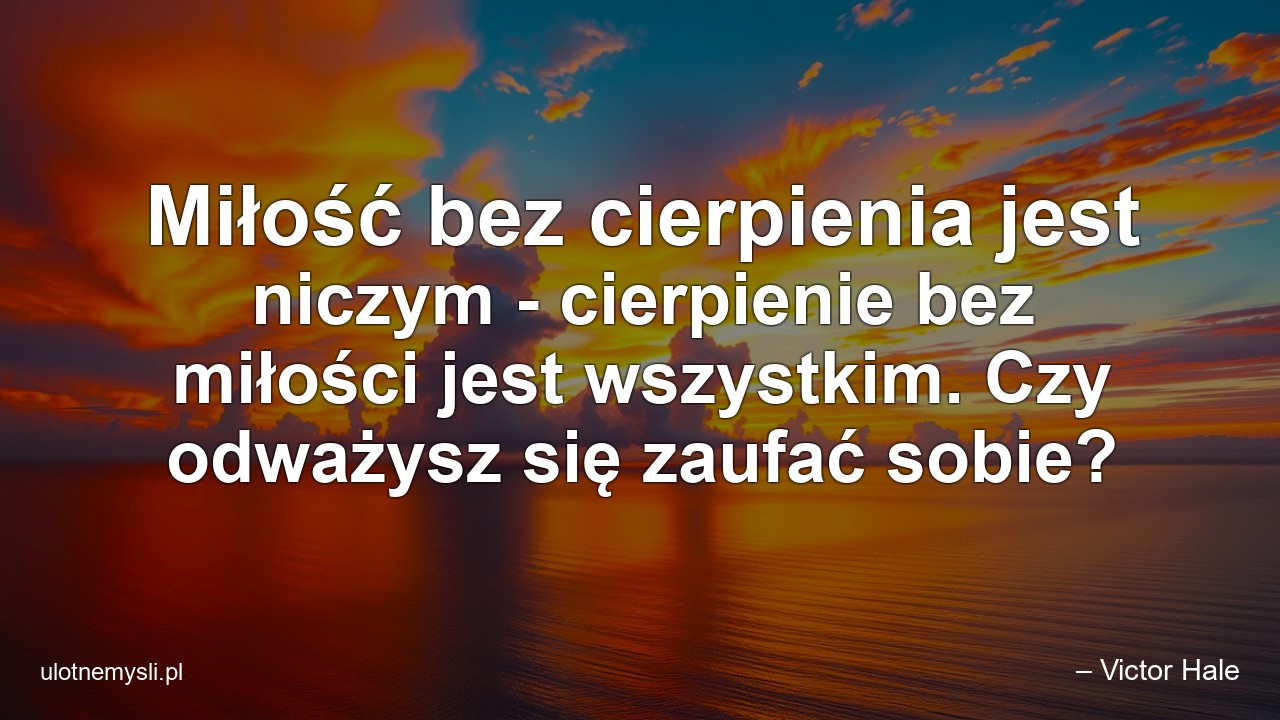 Miłość bez cierpienia jest niczym - cierpienie bez miłości jest wszystkim. Czy odważysz się zaufać sobie? - – Victor Hale