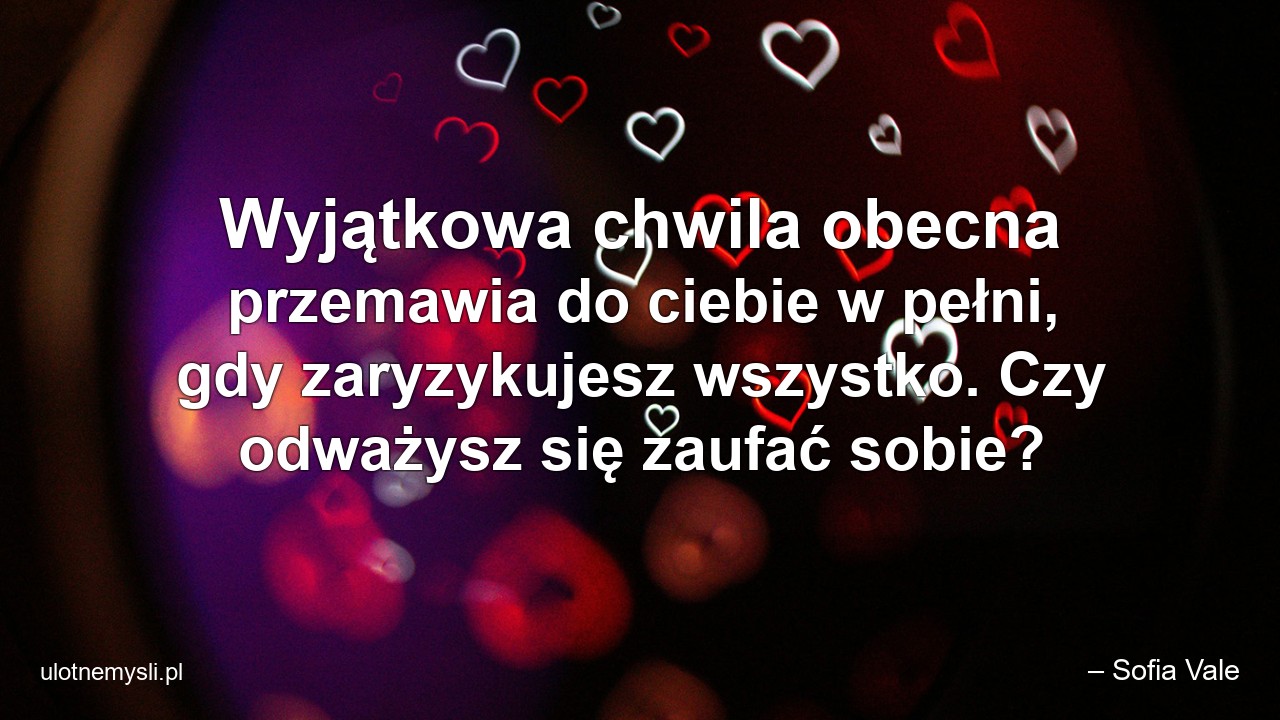 Wyjątkowa chwila obecna przemawia do ciebie w pełni,  gdy zaryzykujesz wszystko. Czy odważysz się zaufać sobie? - – Sofia Vale
