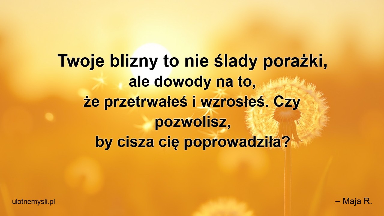 Twoje blizny to nie ślady porażki,  ale dowody na to,  że przetrwałeś i wzrosłeś. Czy pozwolisz,  by cisza cię poprowadziła? - – Maja R.