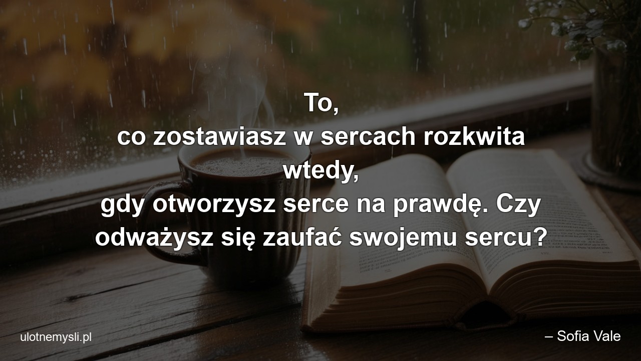 To,  co zostawiasz w sercach rozkwita wtedy,  gdy otworzysz serce na prawdę. Czy odważysz się zaufać swojemu sercu?