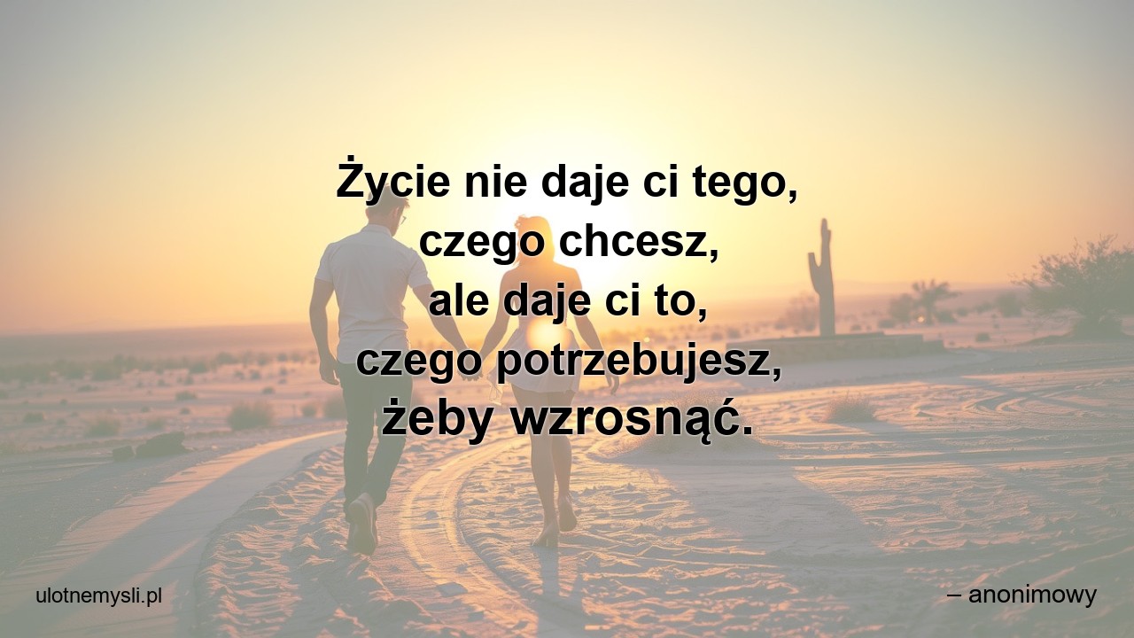 Życie nie daje ci tego,  czego chcesz,  ale daje ci to,  czego potrzebujesz,  żeby wzrosnąć.
