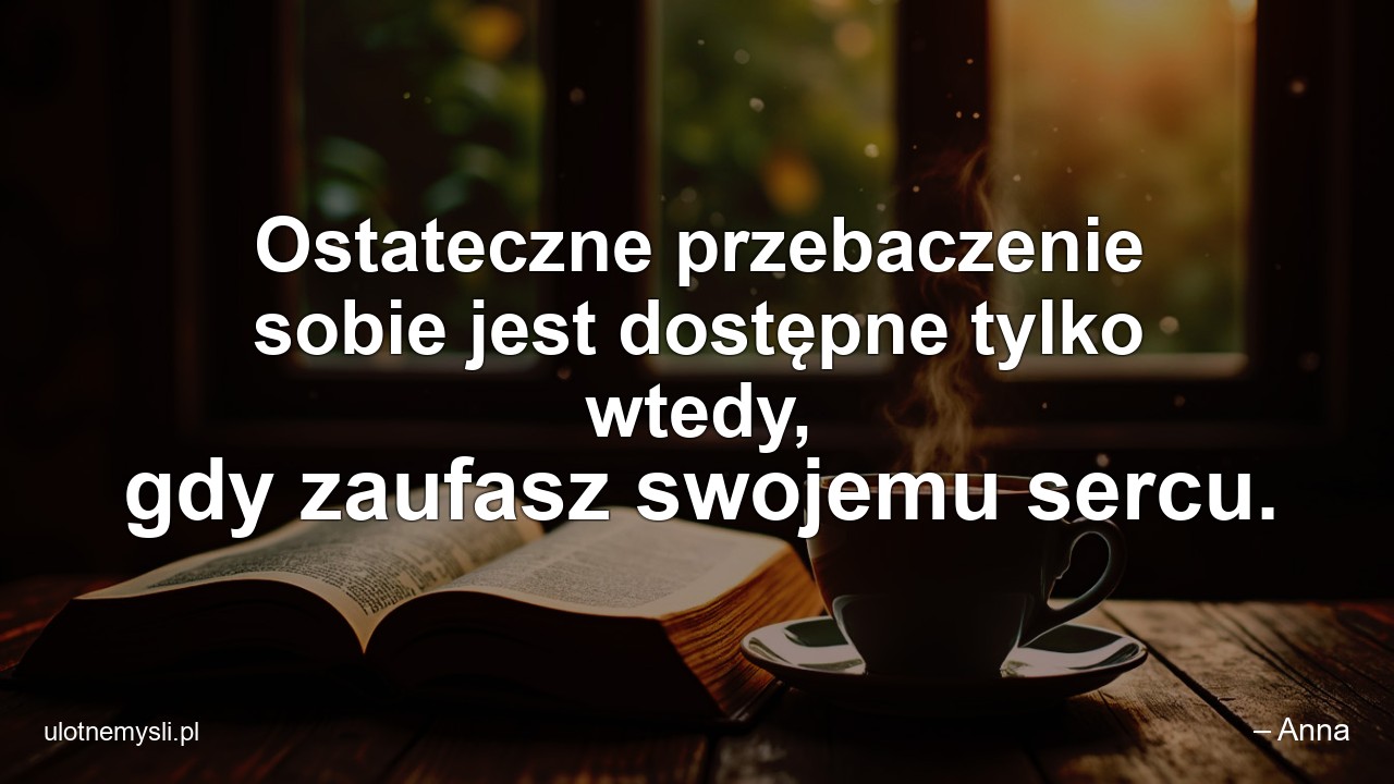 Ostateczne przebaczenie sobie jest dostępne tylko wtedy,  gdy zaufasz swojemu sercu.