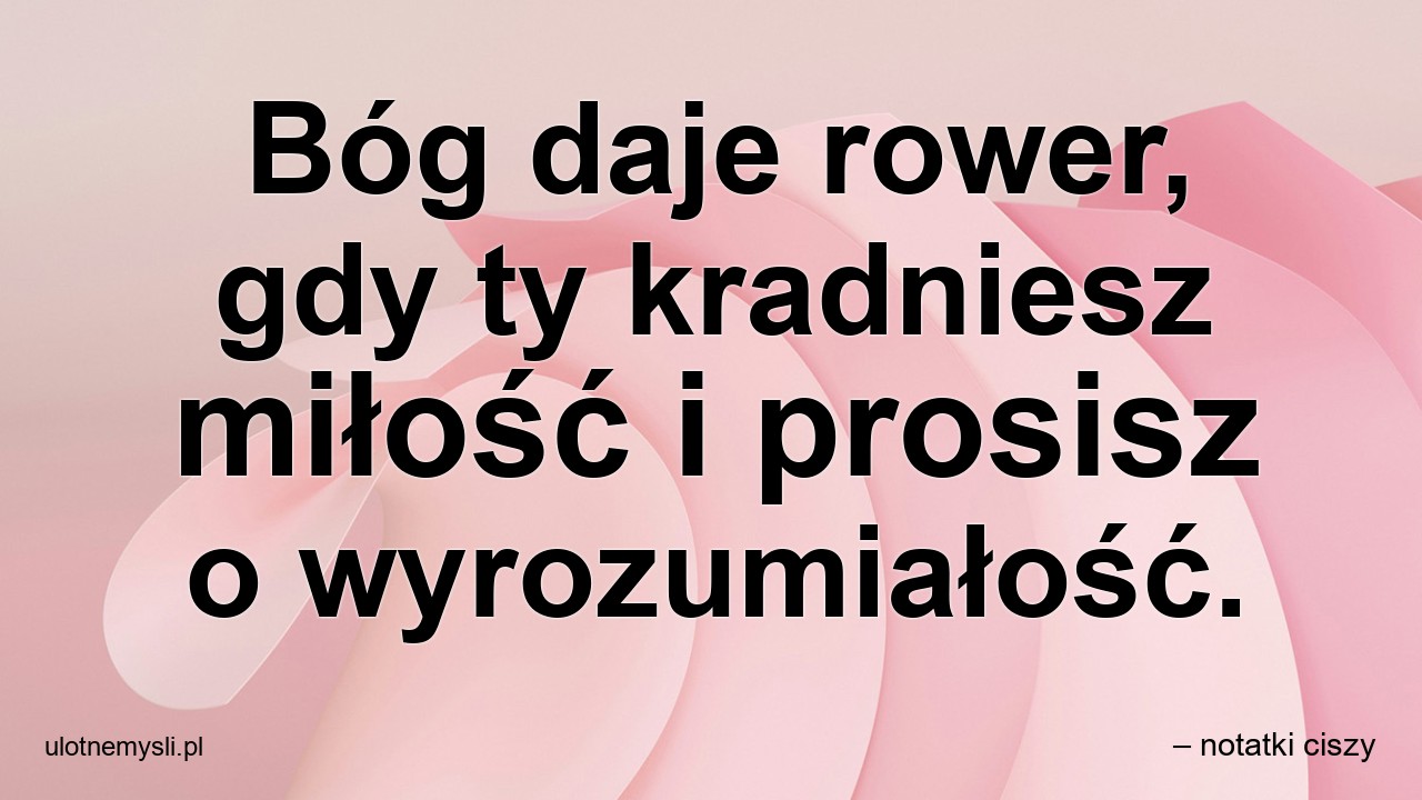 Bóg daje rower,  gdy ty kradniesz miłość i prosisz o wyrozumiałość. - – notatki ciszy
