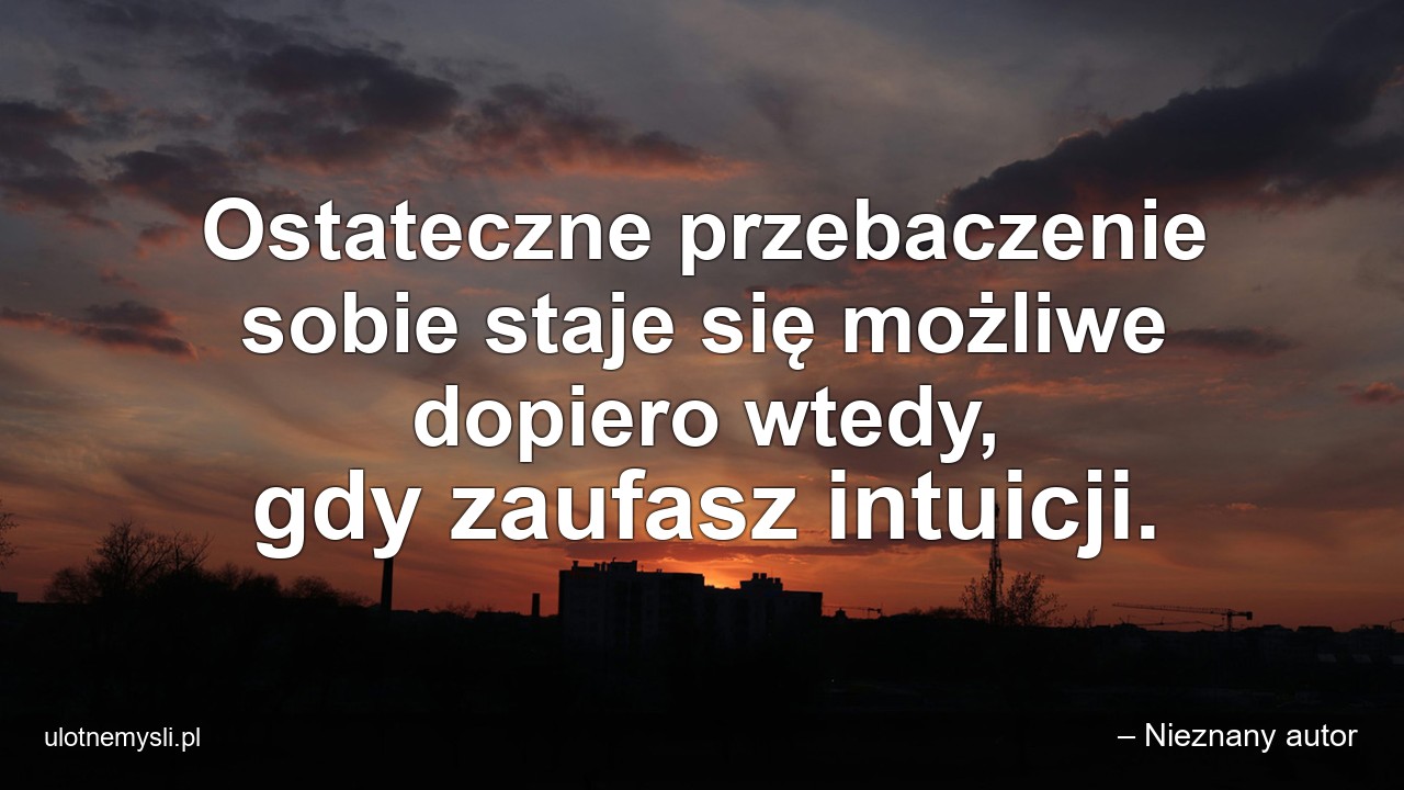 Ostateczne przebaczenie sobie staje się możliwe dopiero wtedy,  gdy zaufasz intuicji.