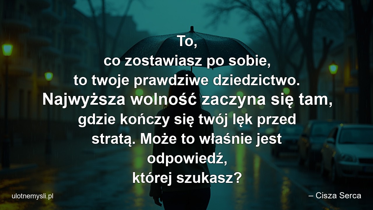 To,  co zostawiasz po sobie,  to twoje prawdziwe dziedzictwo. Najwyższa wolność zaczyna się tam,  gdzie kończy się twój lęk przed stratą. Może to właśnie jest odpowiedź,  której szukasz? - – Cisza Serca