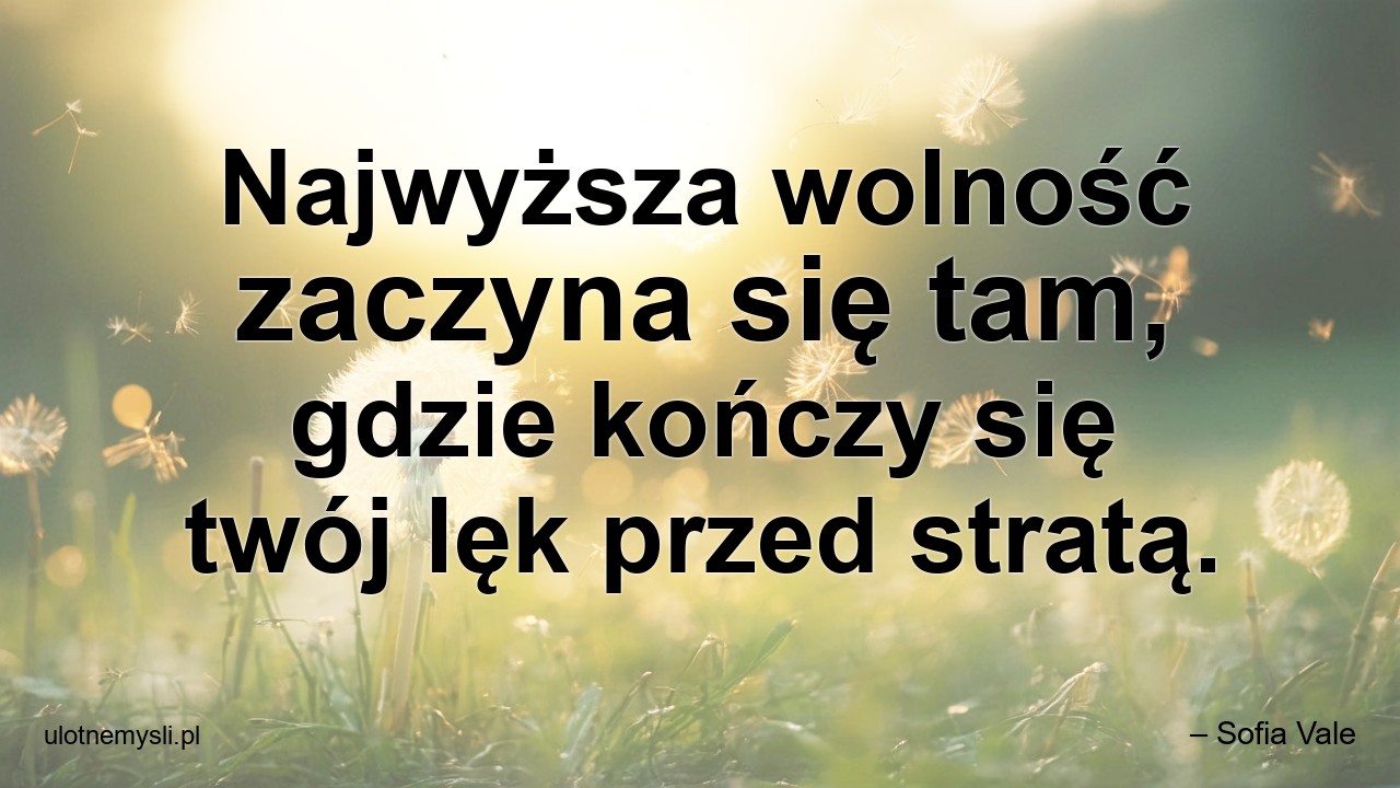 Najwyższa wolność zaczyna się tam,  gdzie kończy się twój lęk przed stratą. - – Sofia Vale