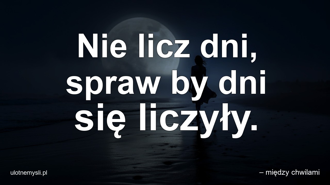 Nie licz dni,  spraw by dni się liczyły. - – między chwilami